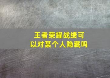 王者荣耀战绩可以对某个人隐藏吗