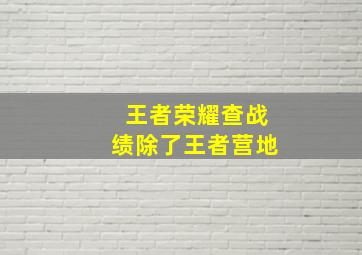 王者荣耀查战绩除了王者营地