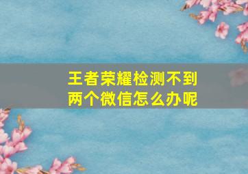 王者荣耀检测不到两个微信怎么办呢