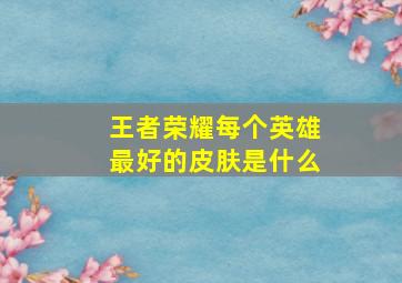 王者荣耀每个英雄最好的皮肤是什么