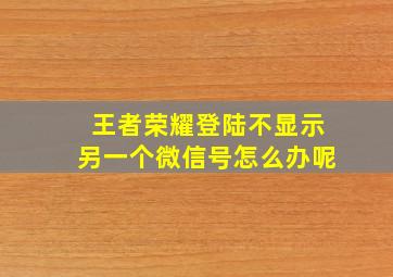 王者荣耀登陆不显示另一个微信号怎么办呢