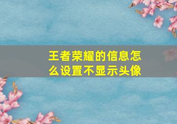 王者荣耀的信息怎么设置不显示头像