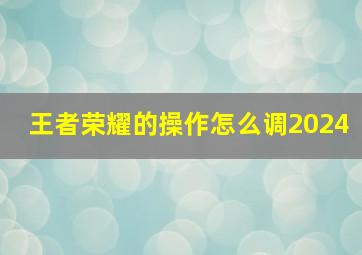 王者荣耀的操作怎么调2024