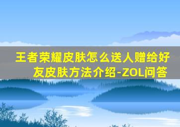 王者荣耀皮肤怎么送人赠给好友皮肤方法介绍-ZOL问答