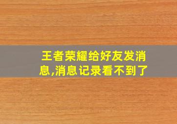 王者荣耀给好友发消息,消息记录看不到了