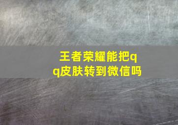 王者荣耀能把qq皮肤转到微信吗