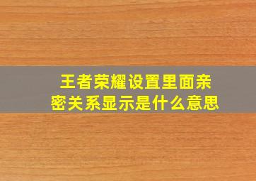 王者荣耀设置里面亲密关系显示是什么意思