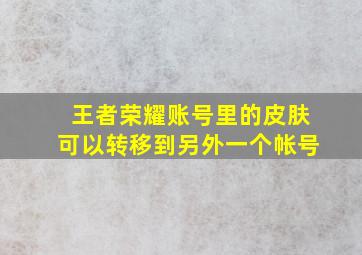 王者荣耀账号里的皮肤可以转移到另外一个帐号