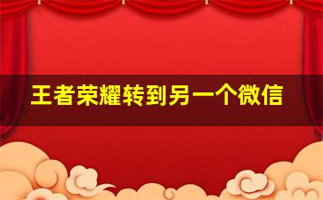 王者荣耀转到另一个微信