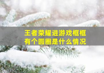 王者荣耀进游戏框框有个圆圈是什么情况