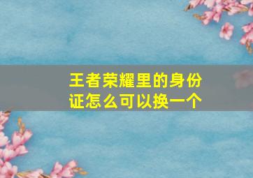 王者荣耀里的身份证怎么可以换一个