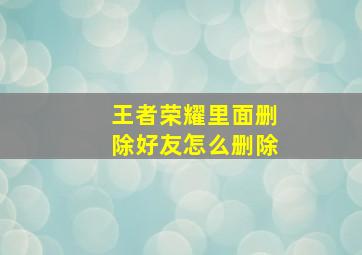 王者荣耀里面删除好友怎么删除