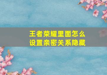 王者荣耀里面怎么设置亲密关系隐藏