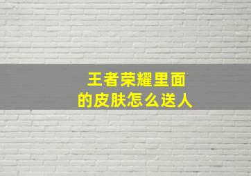 王者荣耀里面的皮肤怎么送人