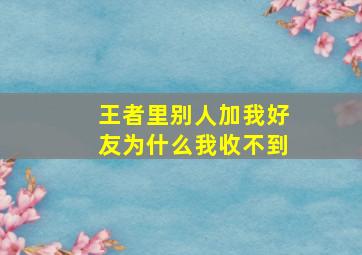 王者里别人加我好友为什么我收不到