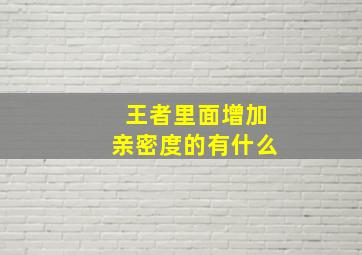 王者里面增加亲密度的有什么