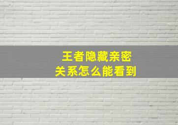 王者隐藏亲密关系怎么能看到