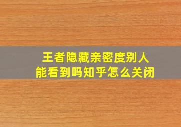 王者隐藏亲密度别人能看到吗知乎怎么关闭