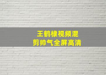 王鹤棣视频混剪帅气全屏高清