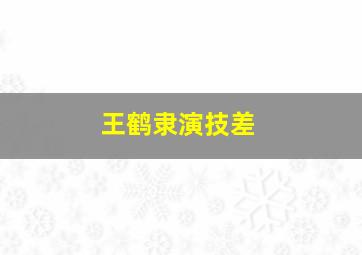 王鹤隶演技差