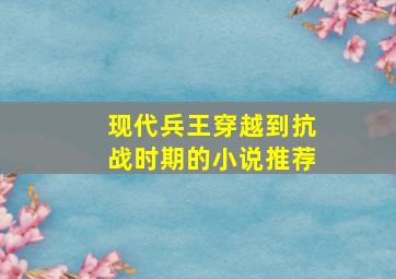 现代兵王穿越到抗战时期的小说推荐