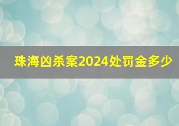 珠海凶杀案2024处罚金多少