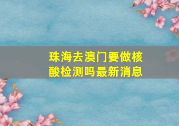 珠海去澳门要做核酸检测吗最新消息