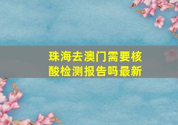 珠海去澳门需要核酸检测报告吗最新