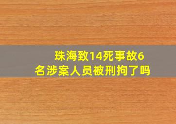 珠海致14死事故6名涉案人员被刑拘了吗