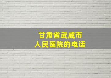 甘肃省武威市人民医院的电话