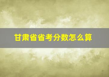 甘肃省省考分数怎么算