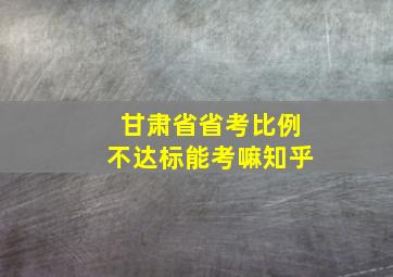 甘肃省省考比例不达标能考嘛知乎