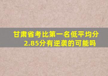 甘肃省考比第一名低平均分2.85分有逆袭的可能吗