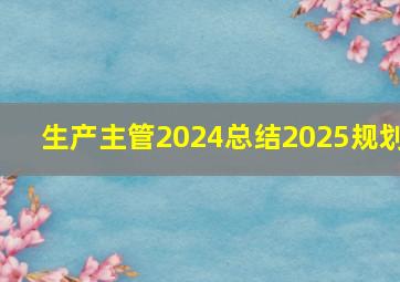 生产主管2024总结2025规划