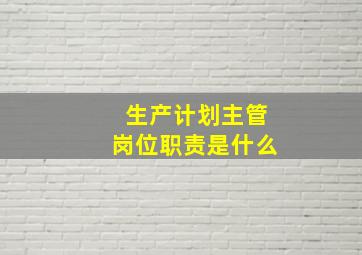 生产计划主管岗位职责是什么