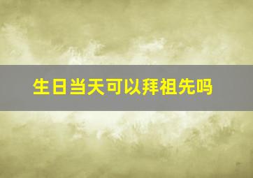 生日当天可以拜祖先吗