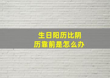 生日阳历比阴历靠前是怎么办