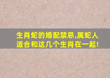 生肖蛇的婚配禁忌,属蛇人适合和这几个生肖在一起!