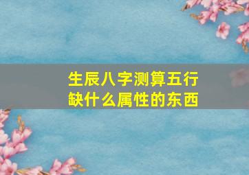 生辰八字测算五行缺什么属性的东西