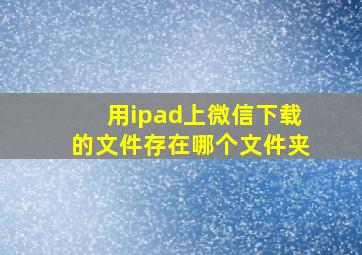 用ipad上微信下载的文件存在哪个文件夹