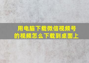 用电脑下载微信视频号的视频怎么下载到桌面上