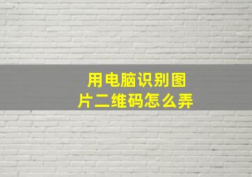 用电脑识别图片二维码怎么弄