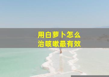 用白萝卜怎么治咳嗽最有效