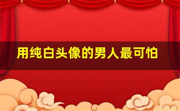 用纯白头像的男人最可怕