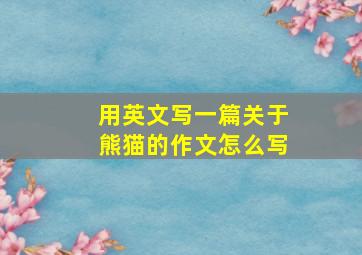 用英文写一篇关于熊猫的作文怎么写