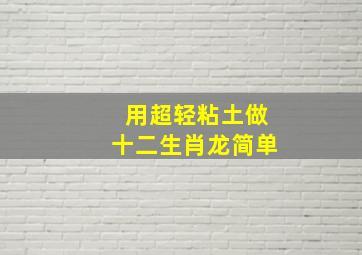 用超轻粘土做十二生肖龙简单