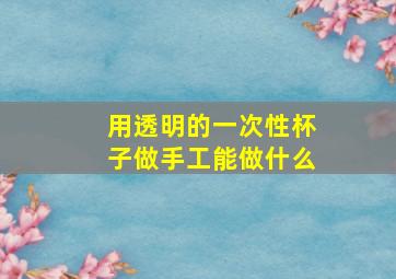 用透明的一次性杯子做手工能做什么