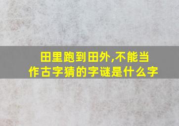 田里跑到田外,不能当作古字猜的字谜是什么字