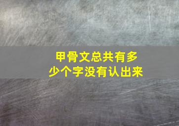 甲骨文总共有多少个字没有认出来