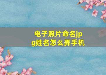 电子照片命名jpg姓名怎么弄手机